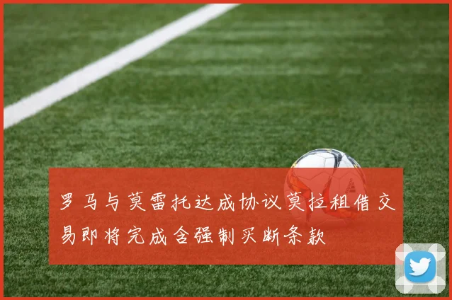 罗马与莫雷托达成协议莫拉租借交易即将完成含强制买断条款