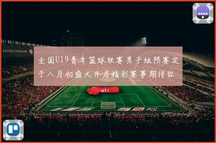 全国U19青年篮球联赛男子组预赛定于八月初盛大开启精彩赛事期待你的参与