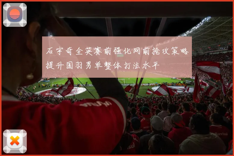 石宇奇全英赛前强化网前抢攻策略提升国羽男单整体打法水平